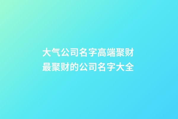 大气公司名字高端聚财 最聚财的公司名字大全-第1张-公司起名-玄机派